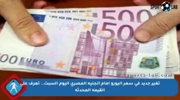 تغير جديد في سعر اليورو أمام الجنيه المصري اليوم السبت.. تعرف على القيمة المحدثة